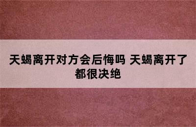 天蝎离开对方会后悔吗 天蝎离开了都很决绝